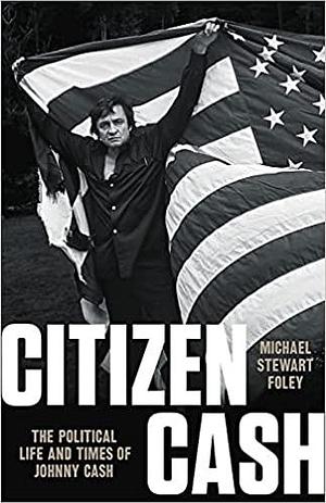 Citizen Cash: The Political Life and Times of Johnny Cash by Michael Stewart Foley