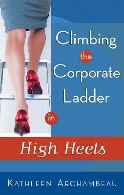 Climbing the Corporate Ladder in High Heels by Kathleen Archambeau