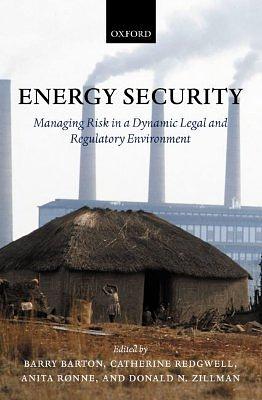 Energy Security: Managing Risk in a Dynamic Legal and Regulatory Environment by Barry Barton