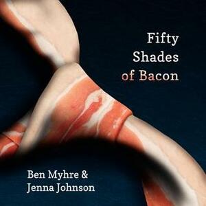 Fifty Shades of Bacon by Benjamin Myhre, Ashley Myhre, Jenna Johnson