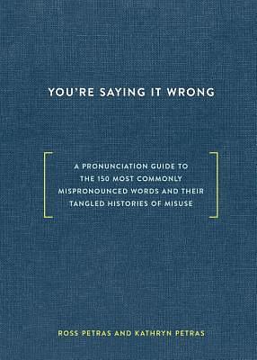 You're Saying It Wrong: A Pronunciation Guide to the 150 Most Commonly Mispronounced Words--And Their Tangled Histories of Misuse by Kathryn Petras, Ross Petras