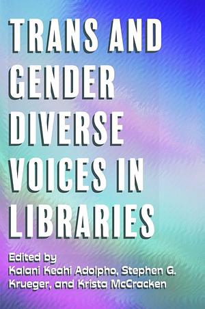 Trans and Gender Diverse Voices in Libraries by Kalani Keahi Adolpho, Krista McCracken, Stephen G. Krueger