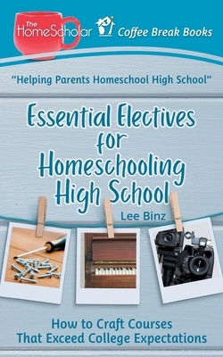 Essential Electives for Homeschooling High School: How to Craft Courses That Exceed College Expectations by Lee Binz
