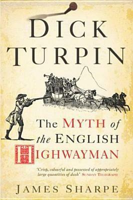 Dick Turpin: The Myth of the English Highwayman by James Sharpe
