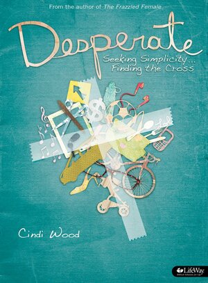 Desperate: Seeking Simplicity...Finding the Cross by Cindi Wood