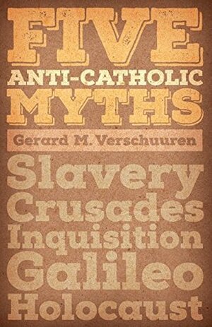 Five Anti-Catholic Myths: Slavery, Crusades, Inquisition, Galileo, Holocaust by Gerard M. Verschuuren