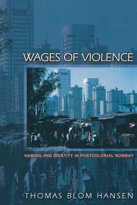 Wages of Violence: Naming and Identity in Postcolonial Bombay by Thomas Blom Hansen