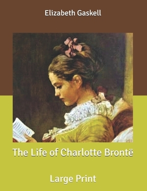 The Life of Charlotte Brontë: Large Print by Elizabeth Gaskell