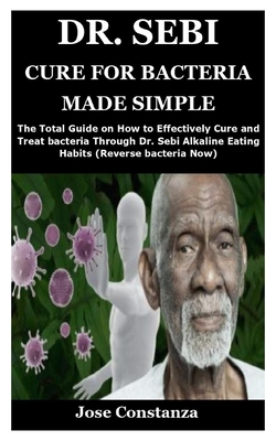 Dr. Sebi Cure for Bacteria Made Simple: The Total Guide on How to Effectively Cure and Treat bacteria Through Dr. Sebi Alkaline Eating Habits (Reverse by Jose Constanza