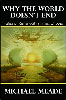 Why the World Doesn't End: Tales of Renewal in Times of Loss by Michael Meade