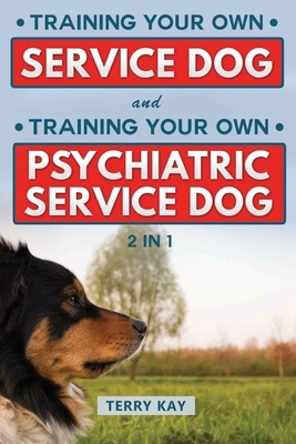 Service Dog: Training Your Own Service Dog And Training Psychiatric Service Dog (2 in 1) by Terry Kay