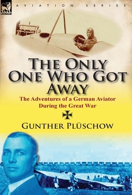 The Only One Who Got Away: The Adventures of a German Aviator During the Great War by Gunther Pl Schow, Gunther Pluschow