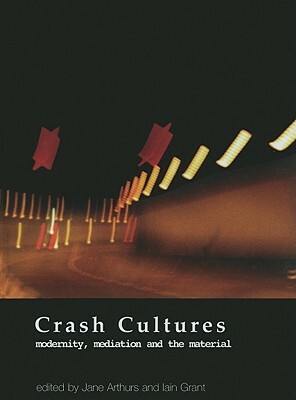 Crash Cultures: Modernity, Mediation and the Material by Iain Grant, Jane Arthurs