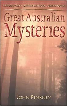 Great Australian Mysteries: Unsolved, Unexplained, Unknown by John Pinkney