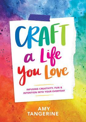 Craft a Life You Love: Infusing Creativity, Fun & Intention Into Your Everyday by Amy Tangerine