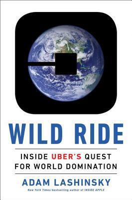 Wild Ride: Inside Uber's Quest for World Domination by Adam Lashinsky