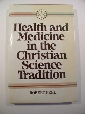 Health and Medicine in the Christian Science Tradition: Principle, Practice, and Challenge by Robert Peel