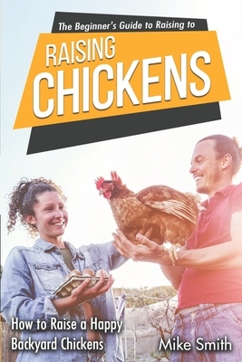 The Beginner's Guide to Raising Chickens: How to Raise a Happy Backyard Chickens by Mike Smith