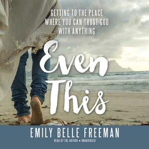 Even This: Getting to the Place Where You Can Trust God with Anything by Emily Belle Freeman