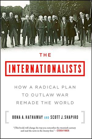 The Internationalists: How a Radical Plan to Outlaw War Remade the World by Scott J. Shapiro, Oona A. Hathaway