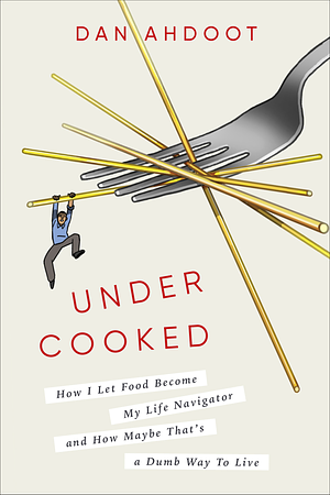 Undercooked: How I Let Food Become My Life Navigator and How Maybe That's a Dumb Way to Live by Dan Ahdoot