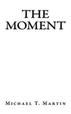 The Moment: I close my eyes, only for a moment, and the moment's gone. - Kansas, "Dust in the Wind" by Michael T. Martin