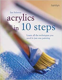 Acrylics in 10 Steps: Learn All the Techniques You Need in Just One Painting by Ian Sidaway