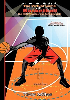 The Virtual Game of Basketball: The Math, Physics and Fundamentals by Troy R. Miles