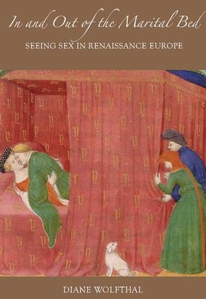 In and Out of the Marital Bed: Seeing Sex in Renaissance Europe by Diane Wolfthal