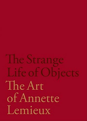 The Strange Life of Objects: The Art of Annette LeMieux by Lelia Amalfitano, Judith Hoos Fox