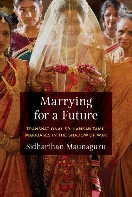 Marrying for a Future: Transnational Sri Lankan Tamil Marriages in the Shadow of War by Sidharthan Maunaguru