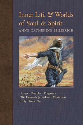 Inner Life and Worlds of Soul & Spirit: Prayers, Parables, Purgatory, Heavenly Jerusalem, Revelations, Holy Places, Gospels, &c. by Anne Catherine Emmerich, James Richard Wetmore