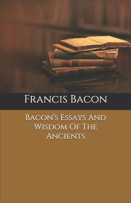 Bacon's Essays And Wisdom Of The Ancients by Sir Francis Bacon