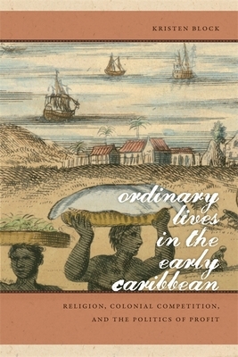 Ordinary Lives in the Early Caribbean: Religion, Colonial Competition, and the Politics of Profit by Kristen Block