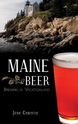 Maine Beer: Brewing in Vacationland by Josh Christie