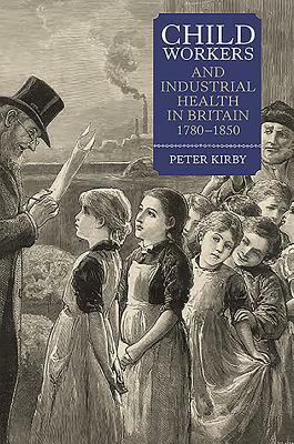 Child Workers and Industrial Health in Britain, 1780-1850 by Peter Kirby