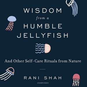 Wisdom from a Humble Jellyfish: And Other Self-Care Rituals from Nature by Rani Shah