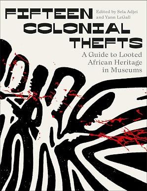 Fifteen Colonial Thefts: A Guide to Looted African Heritage in Museums by Sela Adjei, Yann LeGall