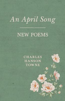 An April Song - New Poems by Charles Hanson Towne