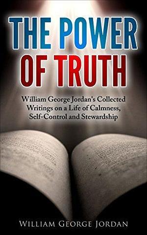 The Power of Truth: The Collected Writings of William George Jordan on a Life of Calmness, Self-Control and Stewardship by William George Jordan, William George Jordan, Classic Compilations