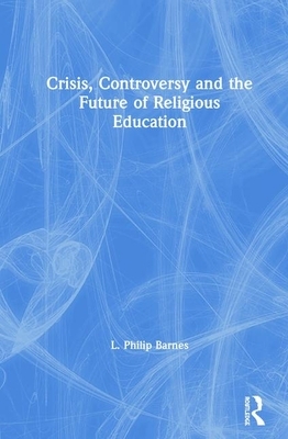 Crisis, Controversy and the Future of Religious Education by L. Philip Barnes