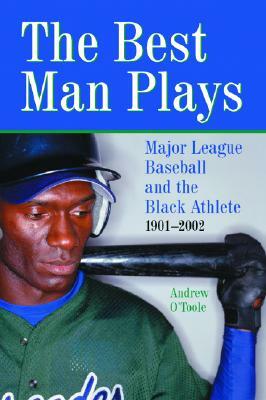 The Best Man Plays: Major League Baseball and the Black Athlete, 1901-2002 by Andrew O'Toole