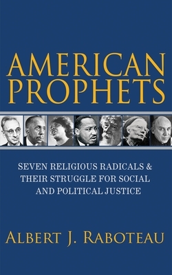 American Prophets: Seven Religious Radicals and Their Struggle for Social and Political Justice by Albert J. Raboteau