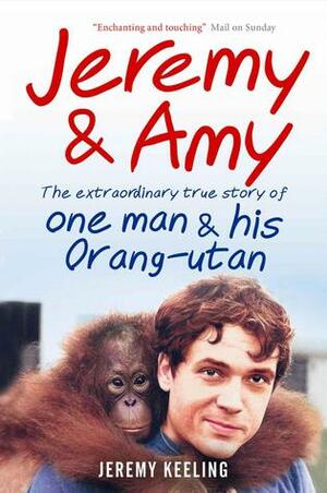 Jeremy & Amy: The Extraordinary Story of One Man and His Orang-utan by Jeremy Keeling