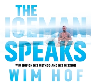 The Iceman Speaks: Wim Hof on His Method and His Mission by Wim Hof