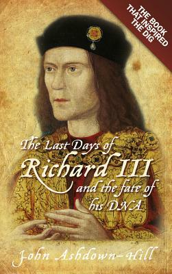 The Last Days of Richard III: The Book That Inspired the Dig by John Ashdown-Hill