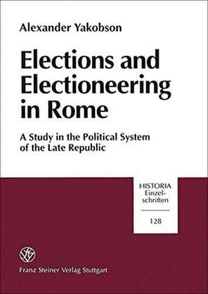 Elections and Electioneering in Rome: A Study in the Political System of the Late Republic by Alexander Yakobson