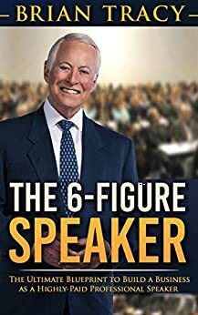 The 6-Figure Speaker: The Ultimate Blueprint to Build a Business as a Highly-Paid Professional Speaker by Brian Tracy