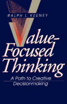 Value-Focused Thinking: A Path to Creative Decisionmaking by Ralph L. Keeney