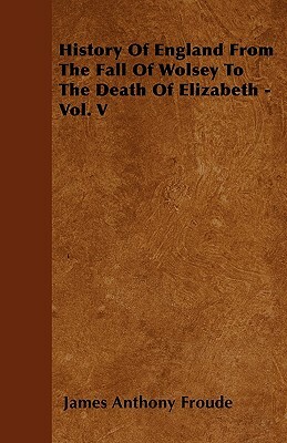 History Of England From The Fall Of Wolsey To The Death Of Elizabeth - Vol. V by James Anthony Froude